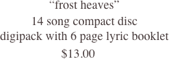 “frost heaves”
14 song compact disc
digipack with 6 page lyric booklet
                         $13.00